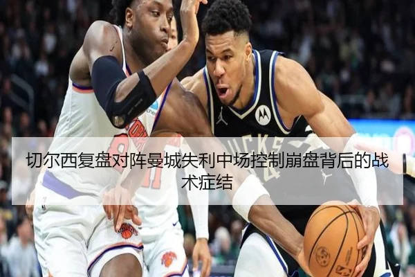 切尔西复盘对阵曼城失利中场控制崩盘背后的战术症结