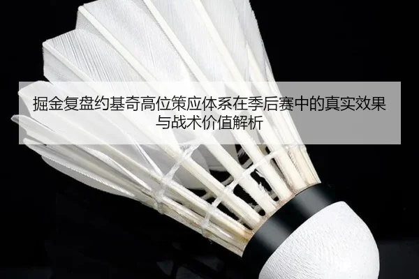 掘金复盘约基奇高位策应体系在季后赛中的真实效果与战术价值解析