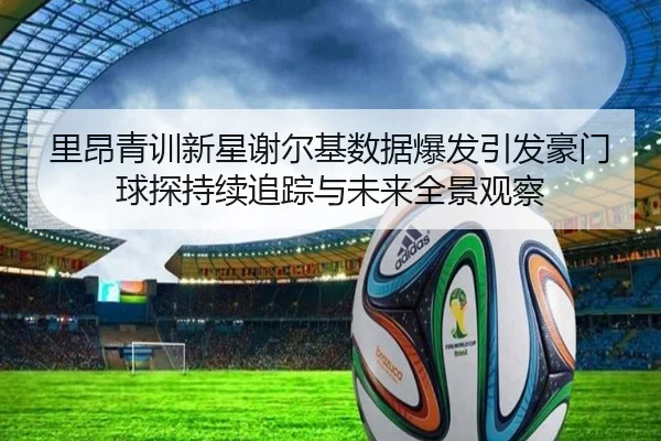 里昂青训新星谢尔基数据爆发引发豪门球探持续追踪与未来全景观察