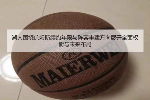 湖人围绕詹姆斯续约年限与阵容重建方向展开全面权衡与未来布局