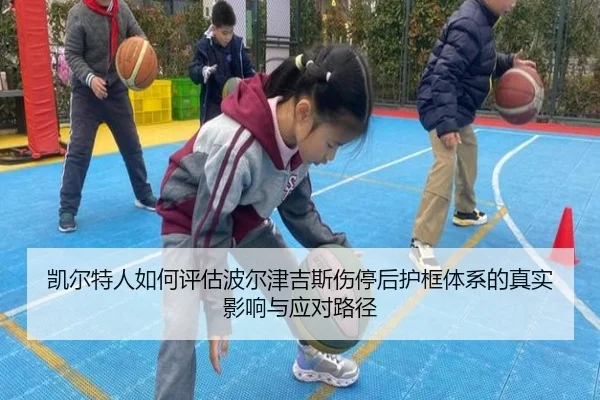 凯尔特人如何评估波尔津吉斯伤停后护框体系的真实影响与应对路径