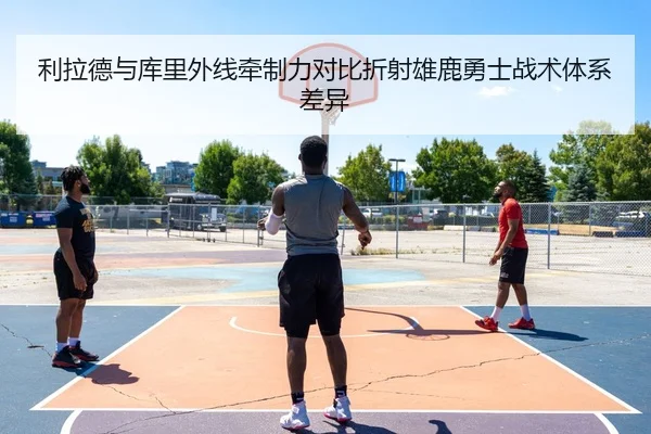 利拉德与库里外线牵制力对比折射雄鹿勇士战术体系差异